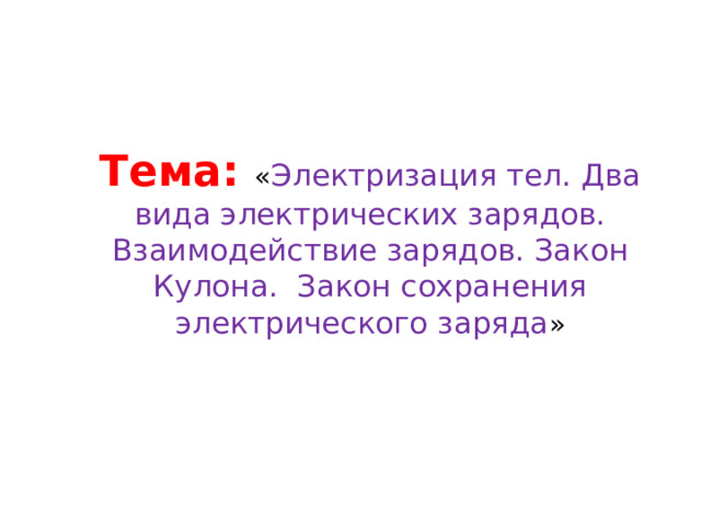 Тема: « Электризация тел. Два вида электрических зарядов. Взаимодействие зарядов. Закон Кулона. Закон сохранения электрического заряда » 