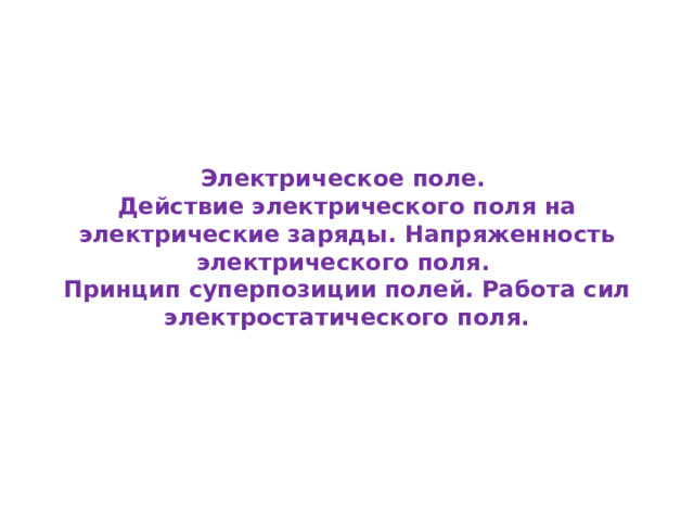 Электрическое поле.  Действие электрического поля на электрические заряды. Напряженность электрического поля.  Принцип суперпозиции полей. Работа сил электростатического поля. 