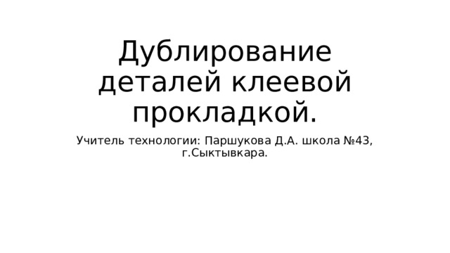 Дублирование деталей клеевой прокладкой. Учитель технологии: Паршукова Д.А. школа №43, г.Сыктывкара. 