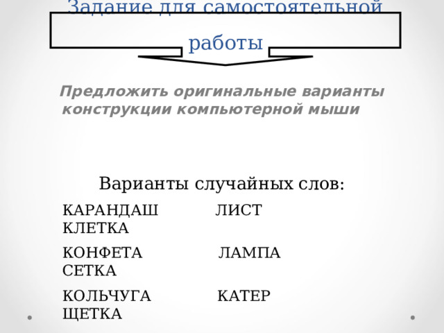 Задание для самостоятельной работы  Предложить оригинальные варианты конструкции компьютерной мыши Варианты случайных слов: КАРАНДАШ ЛИСТ КЛЕТКА КОНФЕТА ЛАМПА СЕТКА КОЛЬЧУГА КАТЕР ЩЕТКА ТУННЕЛЬ ЗВОНОК МЫЛО 