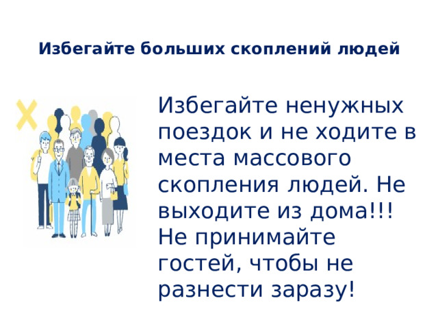 Избегайте больших скоплений людей   Избегайте ненужных поездок и не ходите в места массового скопления людей. Не выходите из дома!!! Не принимайте гостей, чтобы не разнести заразу! 