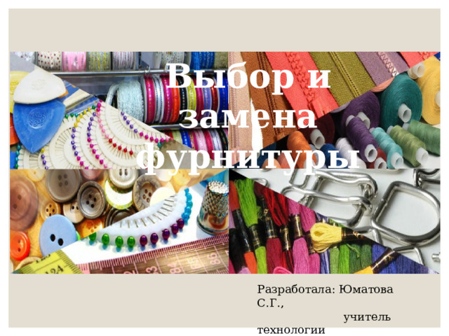 Выбор и замена фурнитуры Разработала: Юматова С.Г.,  учитель технологии 