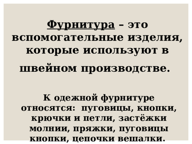 Фурнитура – это вспомогательные изделия, которые используют в швейном производстве.  К одежной фурнитуре относятся: пуговицы, кнопки, крючки и петли, застёжки молнии, пряжки, пуговицы кнопки, цепочки вешалки. 