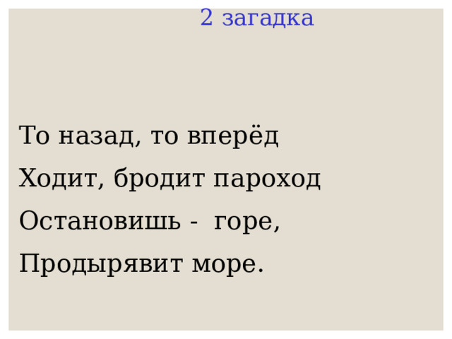 2 загадка То назад, то вперёд Ходит, бродит пароход Остановишь - горе, Продырявит море. 