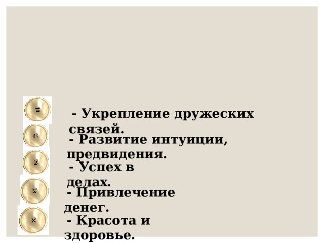  - Укрепление дружеских связей.  - Развитие интуиции, предвидения.  - Успех в делах.  - Привлечение денег.  - Красота и здоровье. 