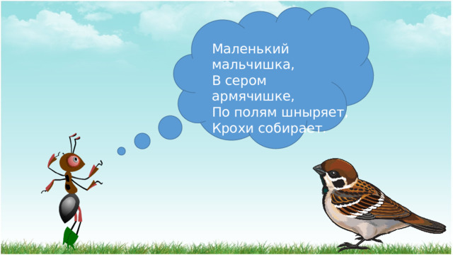 Маленький мальчишка,  В сером армячишке,  По полям шныряет,  Крохи собирает. 
