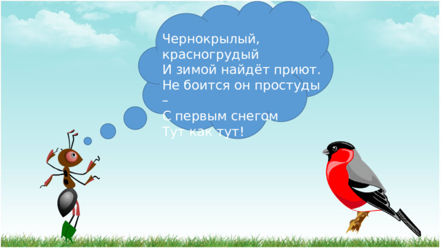Чернокрылый, красногрудый  И зимой найдёт приют.  Не боится он простуды –  С первым снегом  Тут как тут! 