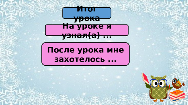 Итог урока На уроке я узнал(а) ... После урока мне захотелось ... 