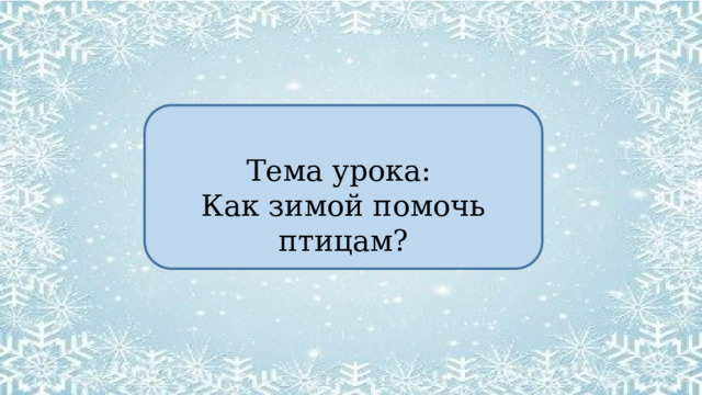 Тема урока: Как зимой помочь птицам? 