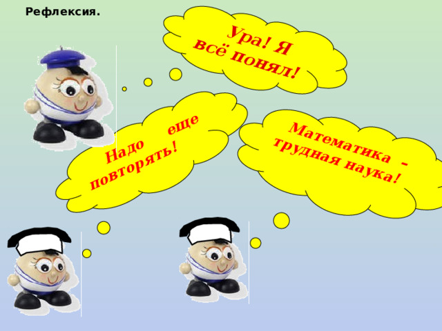  Математика – трудная наука!  Ура! Я всё понял!  Надо еще повторять!  Рефлексия. 
