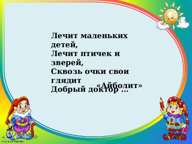 Лечит маленьких детей, Лечит птичек и зверей, Сквозь очки свои глядит Добрый доктор ... «Айболит» 