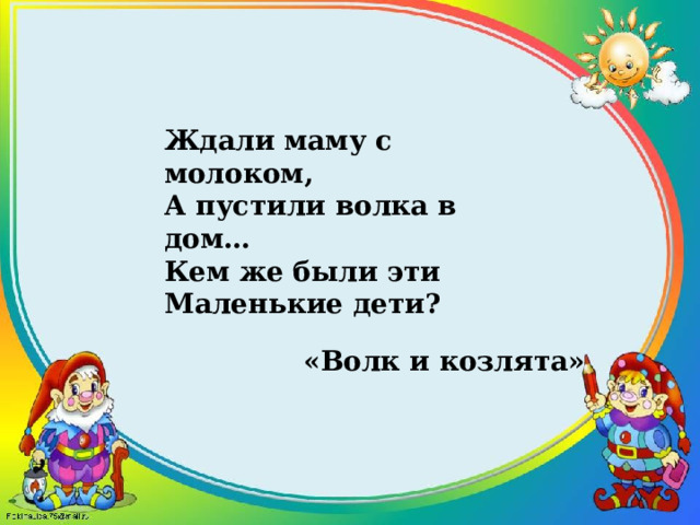 Ждали маму с молоком,  А пустили волка в дом…  Кем же были эти  Маленькие дети? «Волк и козлята» 