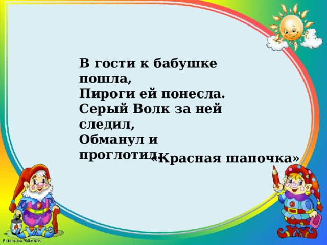 В гости к бабушке пошла,  Пироги ей понесла.  Серый Волк за ней следил,  Обманул и проглотил.  «Красная шапочка» 
