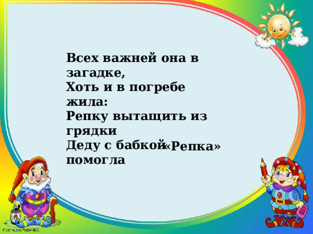 Всех важней она в загадке,  Хоть и в погребе жила:  Репку вытащить из грядки  Деду с бабкой помогла  «Репка» 