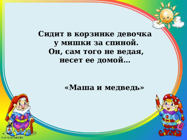 Сидит в корзинке девочка  у мишки за спиной.  Он, сам того не ведая,  несет ее домой… «Маша и медведь»   
