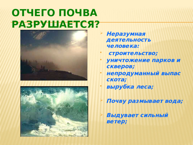 Отчего почва разрушается? Неразумная деятельность человека:  строительство; уничтожение парков и скверов; непродуманный выпас скота; вырубка леса;  Почву размывает вода;  Выдувает сильный ветер;   