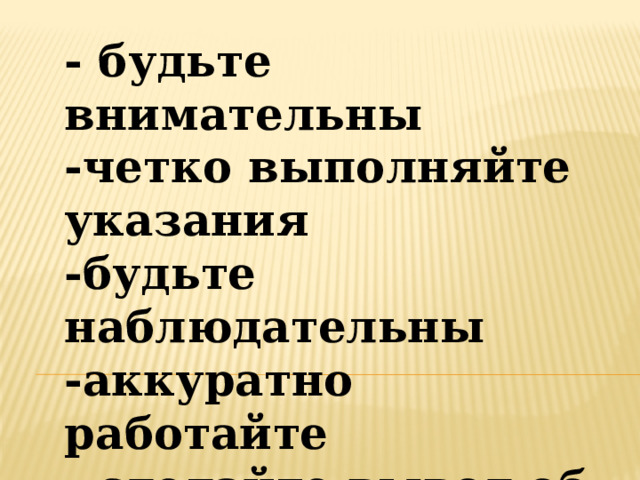 - будьте внимательны -четко выполняйте указания -будьте наблюдательны -аккуратно работайте - сделайте вывод об открытии. 