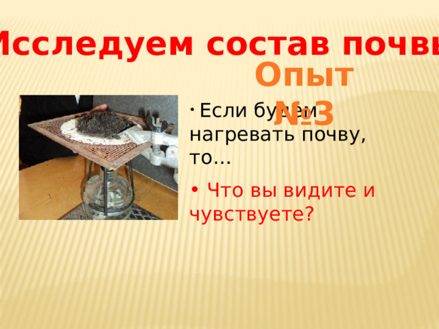 Исследуем состав почвы Опыт №3  Если будем нагревать почву, то…  Что вы видите и чувствуете? 