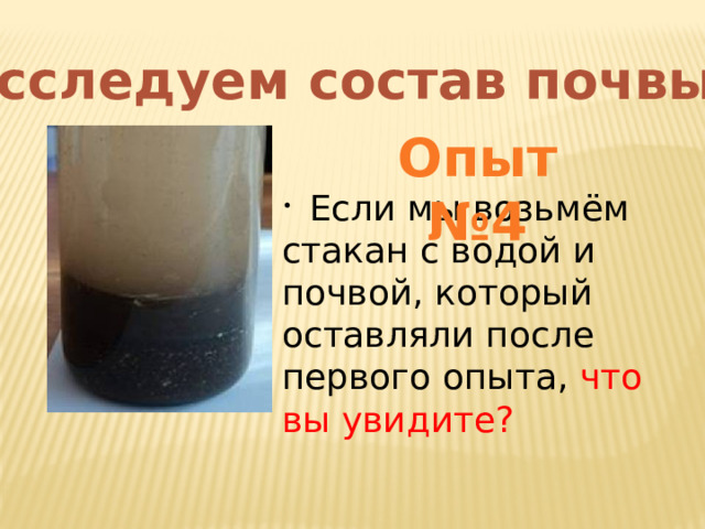 Исследуем состав почвы Опыт №4  Если мы возьмём стакан с водой и почвой, который оставляли после первого опыта, что вы увидите? 