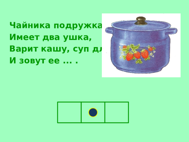   Чайника подружка  Имеет два ушка,  Варит кашу, суп для Юли.  И зовут ее ... . 