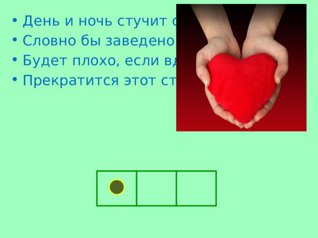 День и ночь стучит оно, Словно бы заведено. Будет плохо, если вдруг Прекратится этот стук .  