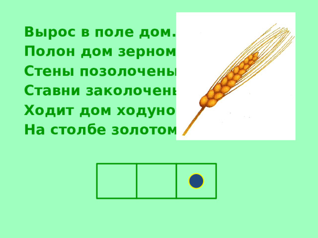   Вырос в поле дом.  Полон дом зерном.  Стены позолочены,  Ставни заколочены.  Ходит дом ходуном  На столбе золотом. 