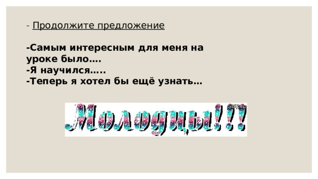 -  Продолжите предложение -Самым интересным для меня на уроке было…. -Я научился….. -Теперь я хотел бы ещё узнать… 