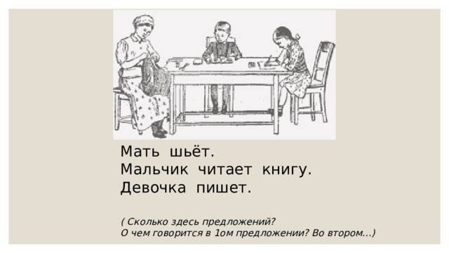 Мать шьёт. Мальчик читает книгу. Девочка пишет. ( Сколько здесь предложений? О чем говорится в 1ом предложении? Во втором…) 