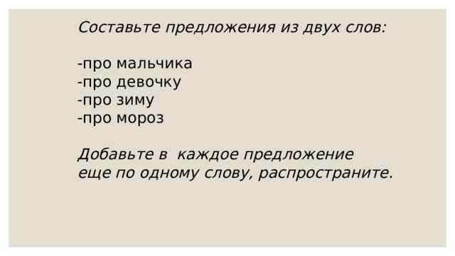Составьте предложения из двух слов:  -про мальчика -про девочку -про зиму -про мороз Добавьте в каждое предложение еще по одному слову, распространите. 