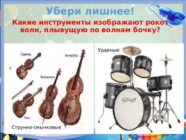 Убери лишнее! Какие инструменты изображают рокот волн, плывущую по волнам бочку?  Ударные Струнно-смычковые 