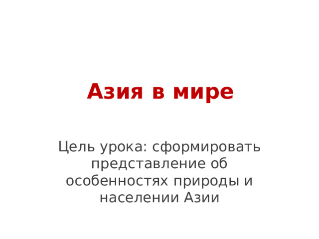 Азия в мире Цель урока: сформировать представление об особенностях природы и населении Азии 
