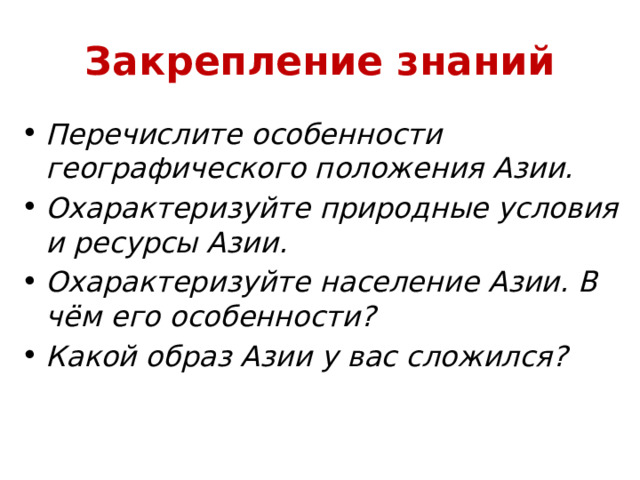 Закрепление знаний Перечислите особенности географического положения Азии. Охарактеризуйте природные условия и ресурсы Азии. Охарактеризуйте население Азии. В чём его особенности? Какой образ Азии у вас сложился? 