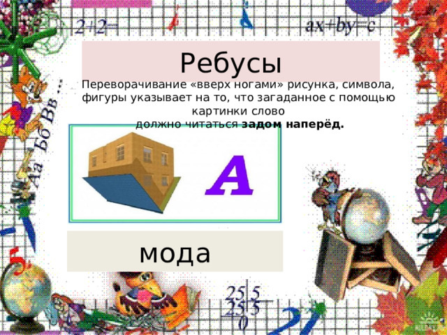 Ребусы Переворачивание «вверх ногами» рисунка, символа, фигуры указывает на то, что загаданное с помощью картинки слово  должно читаться задом наперёд.   мода 