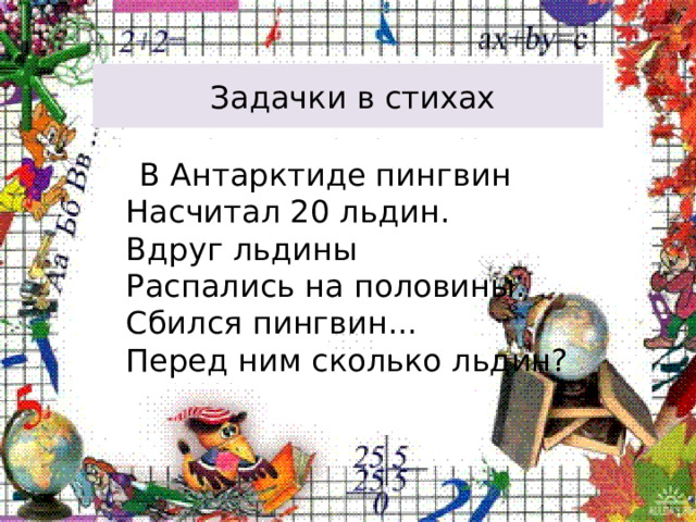  Задачки в стихах  В Антарктиде пингвин  Насчитал 20 льдин.  Вдруг льдины  Распались на половины.  Сбился пингвин...  Перед ним сколько льдин? 