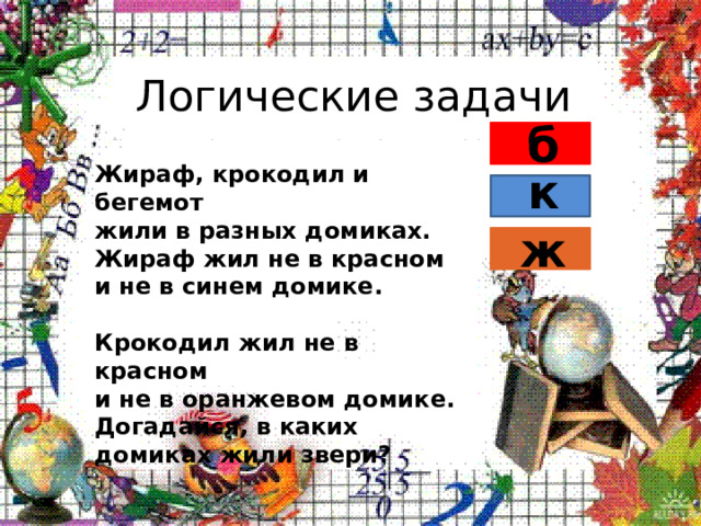 Логические задачи б  Жираф, крокодил и бегемот  жили в разных домиках.  Жираф жил не в красном  и не в синем домике.   Крокодил жил не в красном  и не в оранжевом домике.  Догадайся, в каких домиках жили звери? к ж 