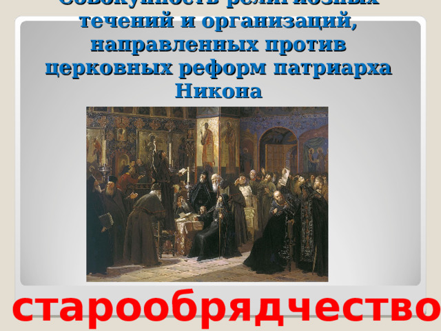 Совокупность религиозных течений и организаций, направленных против церковных реформ патриарха Никона старообрядчество 