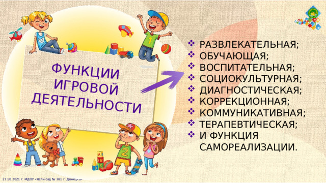 ФУНКЦИИ ИГРОВОЙ  ДЕЯТЕЛЬНОСТИ РАЗВЛЕКАТЕЛЬНАЯ; ОБУЧАЮЩАЯ; ВОСПИТАТЕЛЬНАЯ; СОЦИОКУЛЬТУРНАЯ; ДИАГНОСТИЧЕСКАЯ; КОРРЕКЦИОННАЯ; КОММУНИКАТИВНАЯ; ТЕРАПЕВТИЧЕСКАЯ; И ФУНКЦИЯ САМОРЕАЛИЗАЦИИ. 