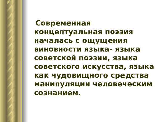  Современная концептуальная поэзия началась с ощущения виновности языка- языка советской поэзии, языка советского искусства, языка как чудовищного средства манипуляции человеческим сознанием. 