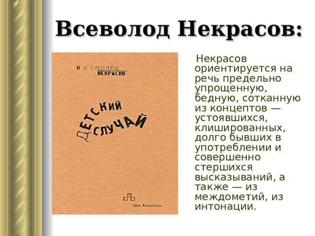 Всеволод Некрасов:  Некрасов ориентируется на речь предельно упрощенную, бедную, сотканную из концептов — устоявшихся, клишированных, долго бывших в употреблении и совершенно стершихся высказываний, а также — из междометий, из интонации.  