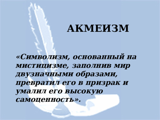 АКМЕИЗМ «Символизм, основанный на мистицизме, заполнив мир двузначными образами, превратил его в призрак и умалил его высокую самоценность». Акмеизм  