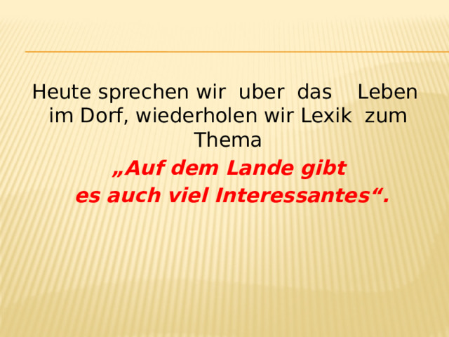 Heute sprechen wir uber das Leben im Dorf, wiederholen wir Lexik zum Thema „ Auf dem Lande gibt  es auch viel Interessantes“. 