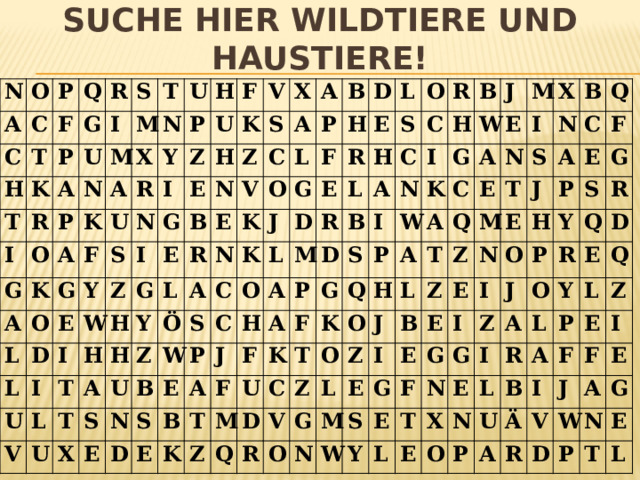 Suche hier Wildtiere und Haustiere! N O A P C C H T F Q P T G R K I I S U R A P T M M O N G U N X K A A A K F Y H R P U O G L F N I U Z S L D E Y G K H E I V I I W Z U E Z B N T S H L X V H G V E R U T L H C A Y A A N K B Ö X O Z U P S L A K S B E W N F H C J D G E L O R L E D P C E D S S R O J M L B H H E A A C R F K T D B C A F A P I N S M Z H B U I G F K K G P W Q J D W K C Q T A E A C M A R Z O H V O Q I X N E T J Z O G L L M T Z S B N M Z N E I B Q N J A E C W G E E E S E P F H O E F Y I I G P G Y S J T G N Z L R Q R X I A O E E E D N O R Y L L Q A B P P U L A F E Z I Ä F R V I J D W E A N G P E T L 