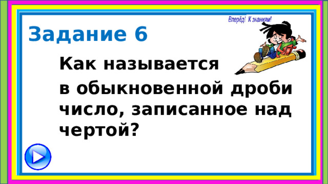 Задание 6 Как называется в обыкновенной дроби число, записанное над чертой? 