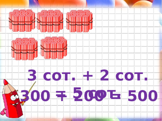 3 сот. + 2 сот. = 5 сот. 300 + 200 = 500 