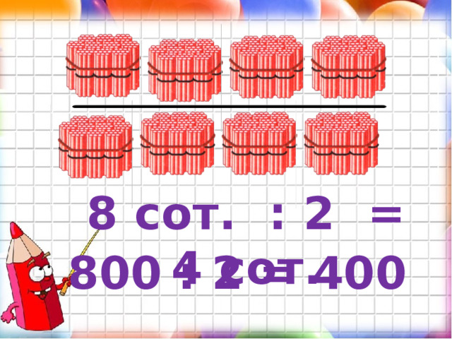 8 сот. : 2 = 4 сот. 800 : 2 = 400 