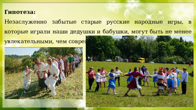 Гипотеза: Незаслуженно забытые старые русские народные игры, в которые играли наши дедушки и бабушки, могут быть не менее увлекательными, чем современные компьютерные игры . 
