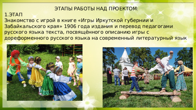 ЭТАПЫ РАБОТЫ НАД ПРОЕКТОМ: 1.ЭТАП Знакомство с игрой в книге «Игры Иркутской губернии и Забайкальского края» 1906 года издания и перевод педагогами русского языка текста, посвящённого описанию игры с дореформенного русского языка на современный литературный язык 