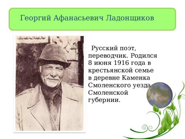 Георгий Афанасьевич Ладонщиков  Русский поэт, переводчик. Родился 8 июня 1916 года в крестьянской семье в деревне Каменка Смоленского уезда Смоленской губернии. 