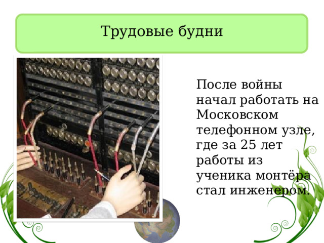 Трудовые будни  После войны начал работать на Московском телефонном узле, где за 25 лет работы из ученика монтёра стал инженером.    