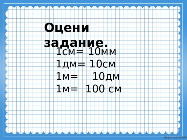 Оцени задание. 1см= 10мм 1дм= 10см 1м= 10дм 1м= 100 см 